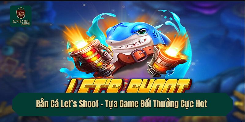 Bắn Cá Let’s Shoot – Tựa Game Đổi Thưởng Cực Hot Tại Loto188
