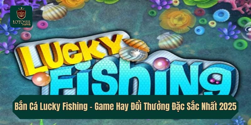 Bắn Cá Lucky Fishing – Game Hay Đổi Thưởng Đặc Sắc Nhất 2025