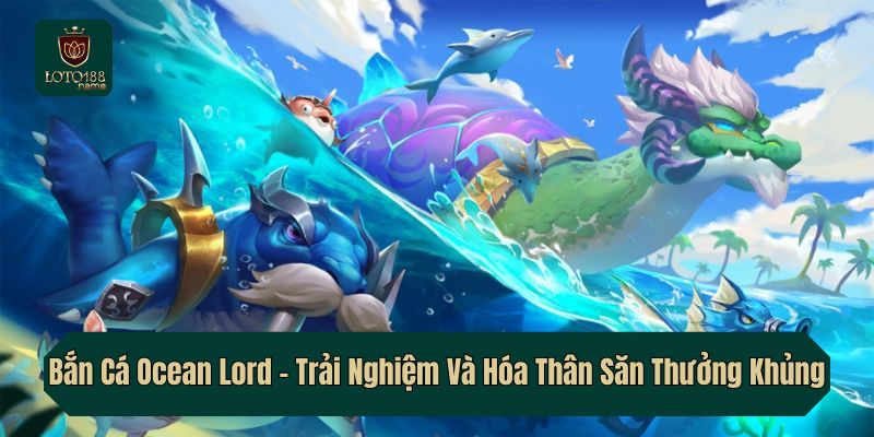 Bắn Cá Ocean Lord – Trải Nghiệm Và Hóa Thân Săn Thưởng Khủng